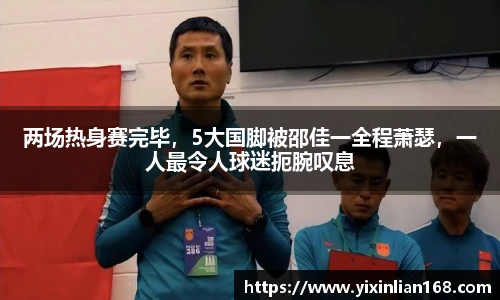 两场热身赛完毕，5大国脚被邵佳一全程萧瑟，一人最令人球迷扼腕叹息